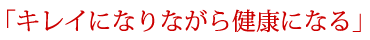 「キレイになりながら健康になる」