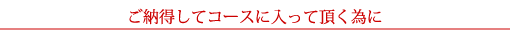 ご納得してコースに入って頂く為に