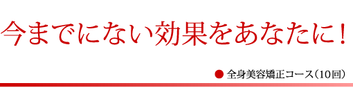 今までにない効果をあなたに！
● 全身美容矯正コース（10回）