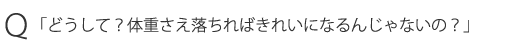 Ｑ「どうして？体重さえ落ちればきれいになるんじゃないの？」