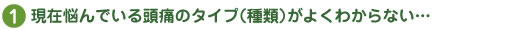 現在悩んでいる頭痛のタイプ（種類）がよくわからない…