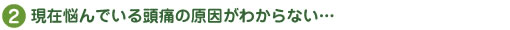 現在悩んでいる頭痛の原因がわからない…