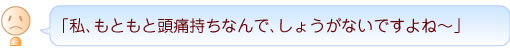 「私、もともと頭痛持ちなんで、しょうがないですよね～」