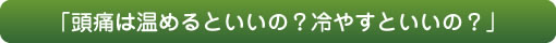 「頭痛は温めるといいの？冷やすといいの？」