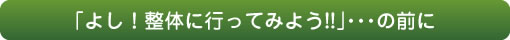 「よし！整体に行ってみよう!!」・・・の前に