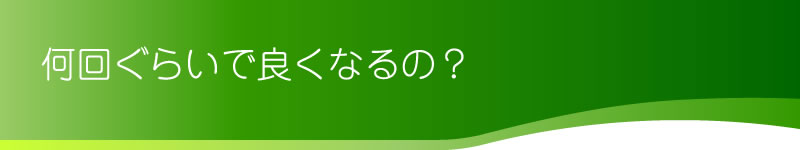 何回ぐらいで良くなるの？