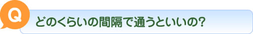 Q どのくらいの間隔で通うといいの？