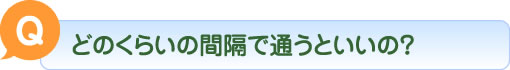 Q どのくらいの間隔で通うといいの？