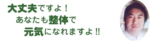 大丈夫ですよ！あなたも整体で元気になれますよ!!