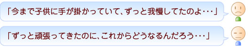 「今まで子供に手が掛かっていて、ずっと我慢してたのよ・・・」
「ずっと頑張ってきたのに、これからどうなるんだろう・・・」