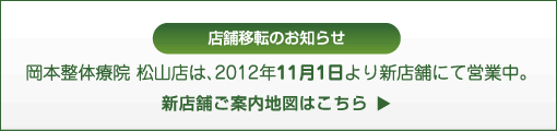 店舗移転のお知らせ
岡本整体療院松山店は2012年11月1日より新店舗にて営業中。新店舗ご案内図はこちら